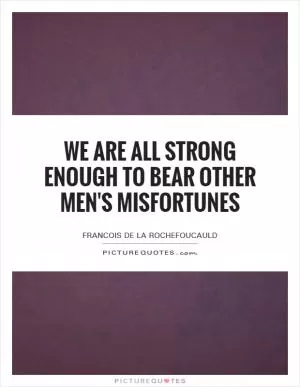 We are all strong enough to bear other men's misfortunes Picture Quote #1
