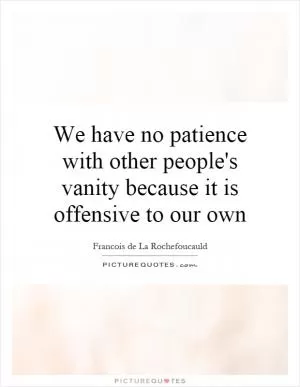 We have no patience with other people's vanity because it is offensive to our own Picture Quote #1