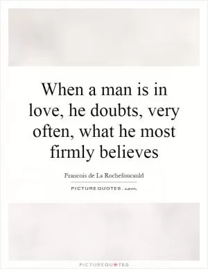 When a man is in love, he doubts, very often, what he most firmly believes Picture Quote #1