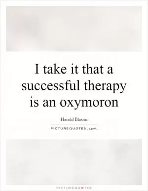 I take it that a successful therapy is an oxymoron Picture Quote #1
