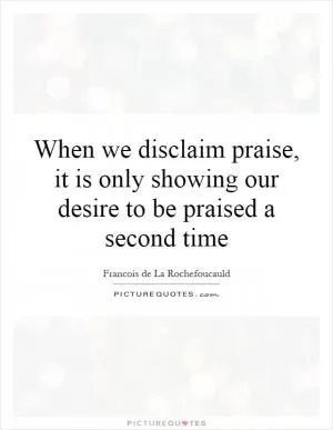 When we disclaim praise, it is only showing our desire to be praised a second time Picture Quote #1