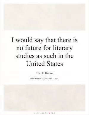 I would say that there is no future for literary studies as such in the United States Picture Quote #1