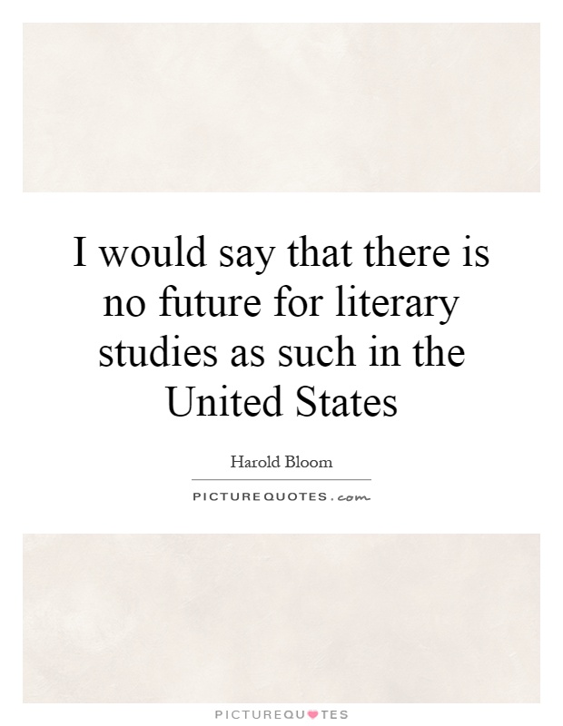 I would say that there is no future for literary studies as such in the United States Picture Quote #1