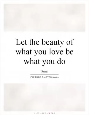 Let the beauty of what you love be what you do Picture Quote #1