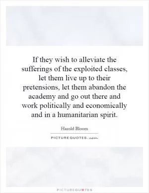 If they wish to alleviate the sufferings of the exploited classes, let them live up to their pretensions, let them abandon the academy and go out there and work politically and economically and in a humanitarian spirit Picture Quote #1