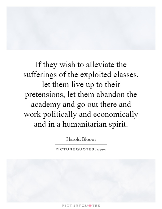 If they wish to alleviate the sufferings of the exploited classes, let them live up to their pretensions, let them abandon the academy and go out there and work politically and economically and in a humanitarian spirit Picture Quote #1