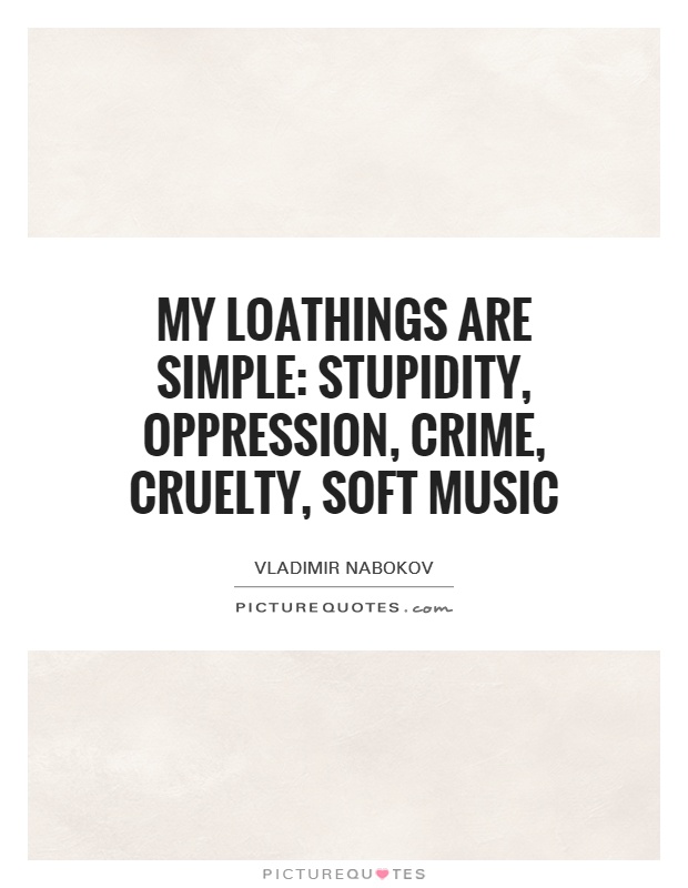 My loathings are simple: stupidity, oppression, crime, cruelty, soft music Picture Quote #1