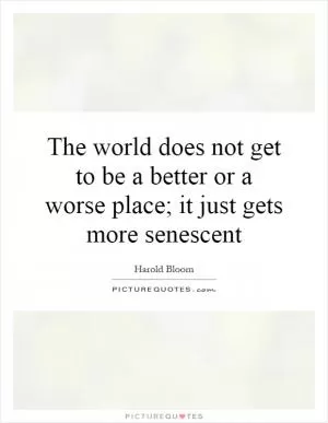 The world does not get to be a better or a worse place; it just gets more senescent Picture Quote #1