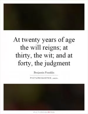 At twenty years of age the will reigns; at thirty, the wit; and at forty, the judgment Picture Quote #1
