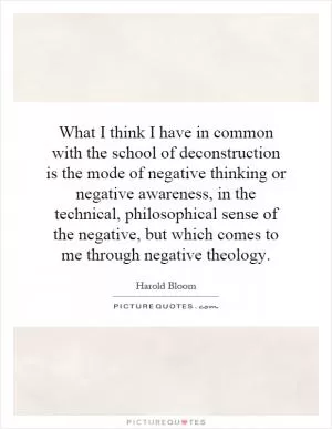 What I think I have in common with the school of deconstruction is the mode of negative thinking or negative awareness, in the technical, philosophical sense of the negative, but which comes to me through negative theology Picture Quote #1