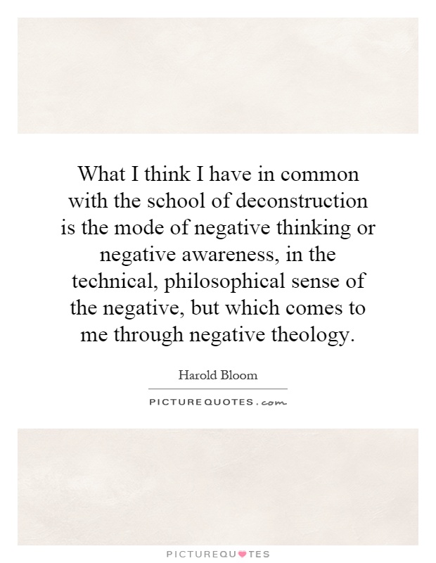What I think I have in common with the school of deconstruction is the mode of negative thinking or negative awareness, in the technical, philosophical sense of the negative, but which comes to me through negative theology Picture Quote #1
