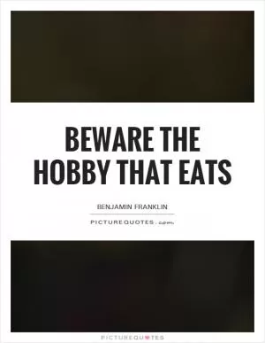 Beware the hobby that eats Picture Quote #1
