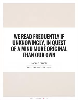 We read frequently if unknowingly, in quest of a mind more original than our own Picture Quote #1