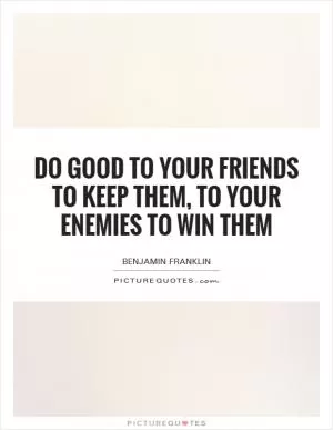 Do good to your friends to keep them, to your enemies to win them Picture Quote #1
