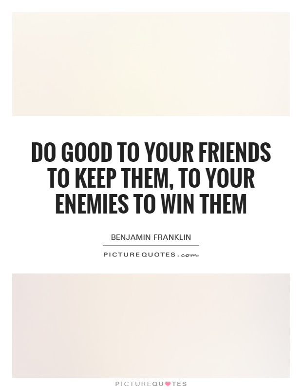 Do good to your friends to keep them, to your enemies to win them Picture Quote #1
