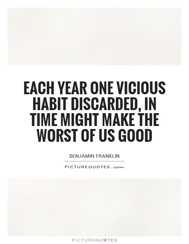 Each year one vicious habit discarded, in time might make the worst of us good Picture Quote #1
