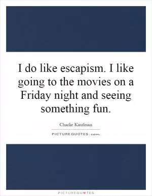 I do like escapism. I like going to the movies on a Friday night and seeing something fun Picture Quote #1