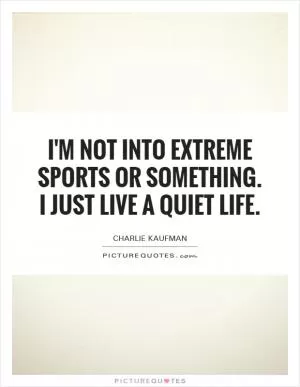 I'm not into extreme sports or something. I just live a quiet life Picture Quote #1