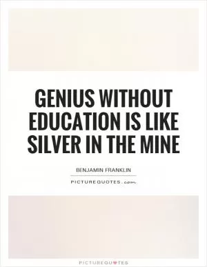 Genius without education is like silver in the mine Picture Quote #1