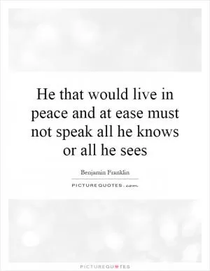 He that would live in peace and at ease must not speak all he knows or all he sees Picture Quote #1