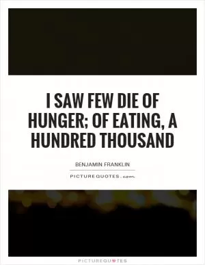 I saw few die of hunger; of eating, a hundred thousand Picture Quote #1