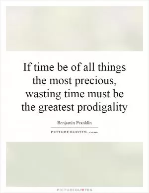 If time be of all things the most precious, wasting time must be the greatest prodigality Picture Quote #1