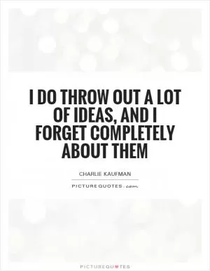 I do throw out a lot of ideas, and I forget completely about them Picture Quote #1