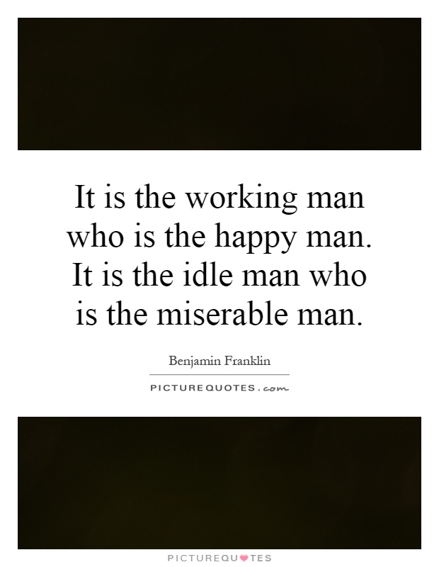 It is the working man who is the happy man. It is the idle man who is the miserable man Picture Quote #1