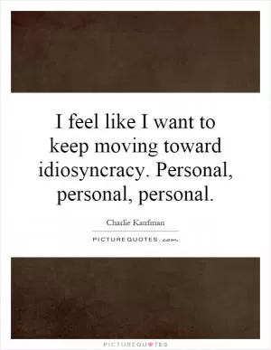 I feel like I want to keep moving toward idiosyncracy. Personal, personal, personal Picture Quote #1