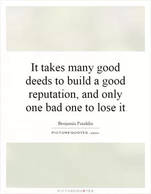 It takes many good deeds to build a good reputation, and only one bad one to lose it Picture Quote #1
