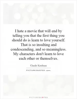 I hate a movie that will end by telling you that the first thing you should do is learn to love yourself. That is so insulting and condescending, and so meaningless. My characters don't learn to love each other or themselves Picture Quote #1