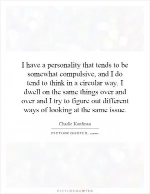 I have a personality that tends to be somewhat compulsive, and I do tend to think in a circular way. I dwell on the same things over and over and I try to figure out different ways of looking at the same issue Picture Quote #1
