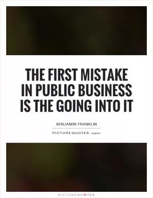 The first mistake in public business is the going into it Picture Quote #1