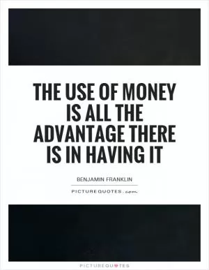 The use of money is all the advantage there is in having it Picture Quote #1