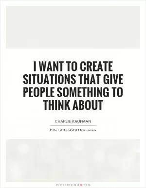 I want to create situations that give people something to think about Picture Quote #1