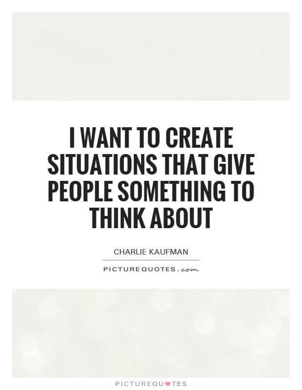 I want to create situations that give people something to think about Picture Quote #1