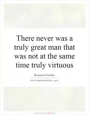 There never was a truly great man that was not at the same time truly virtuous Picture Quote #1