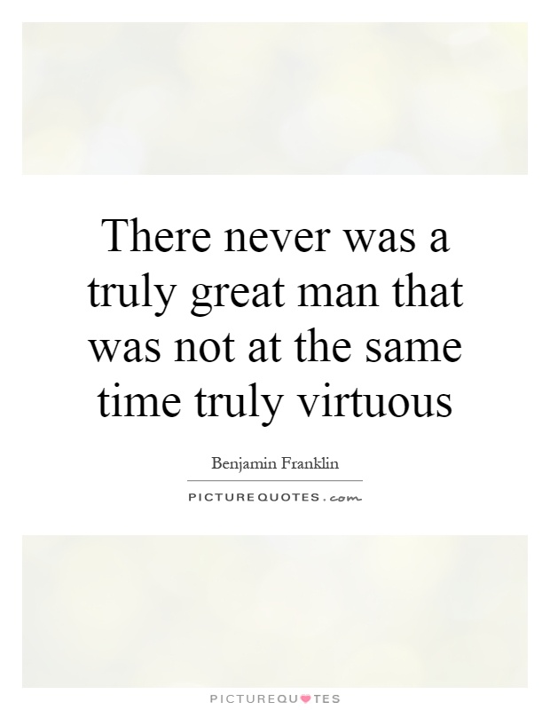 There never was a truly great man that was not at the same time truly virtuous Picture Quote #1