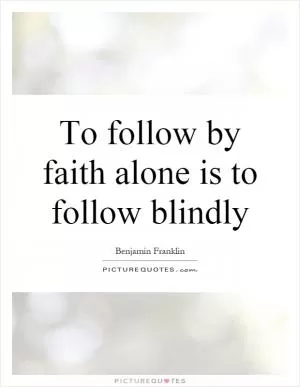 To follow by faith alone is to follow blindly Picture Quote #1