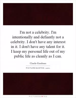 I'm not a celebrity. I'm intentionally and defiantly not a celebrity. I don't have any interest in it. I don't have any talent for it. I keep my personal life out of my public life as cleanly as I can Picture Quote #1