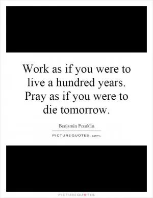 Work as if you were to live a hundred years. Pray as if you were to die tomorrow Picture Quote #1