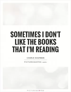 Sometimes I don't like the books that I'm reading Picture Quote #1