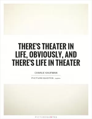 There's theater in life, obviously, and there's life in theater Picture Quote #1