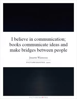 I believe in communication; books communicate ideas and make bridges between people Picture Quote #1