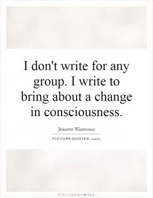 I don't write for any group. I write to bring about a change in consciousness Picture Quote #1