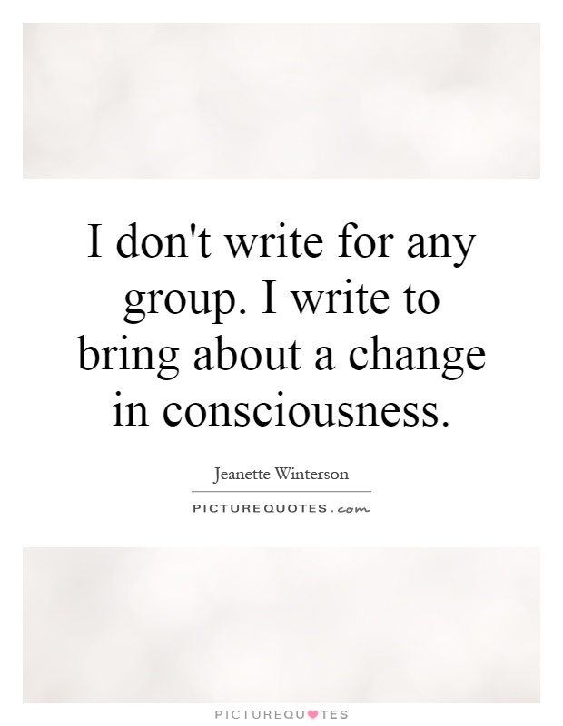 I don't write for any group. I write to bring about a change in consciousness Picture Quote #1