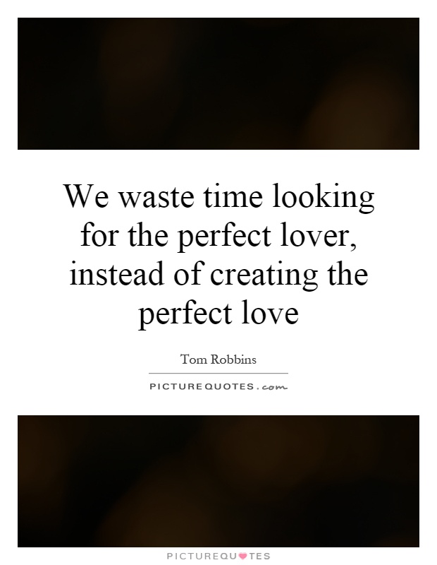 We waste time looking for the perfect lover, instead of creating the perfect love Picture Quote #1