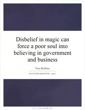 Disbelief in magic can force a poor soul into believing in government and business Picture Quote #1