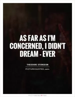 As far as I'm concerned, I didn't dream - ever Picture Quote #1