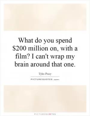What do you spend $200 million on, with a film? I can't wrap my brain around that one Picture Quote #1